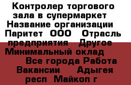 Контролер торгового зала в супермаркет › Название организации ­ Паритет, ООО › Отрасль предприятия ­ Другое › Минимальный оклад ­ 30 000 - Все города Работа » Вакансии   . Адыгея респ.,Майкоп г.